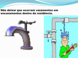 Não deixar que ocorram vazamentos em
encanamentos dentro da residência.
 