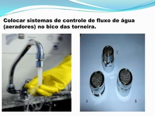Colocar sistemas de controle de fluxo de água
(aeradores) no bico das torneira.
 