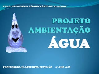 ÁGUA
EMEB “PROFESSOR SÉRGIO MÁRIO DE ALMEIDA”
PROFESSORA ELAINE RITA PETENÃO 5º ANO A/D
 