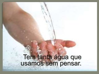 Tem tanta água que 
usamos sem pensar. 
 