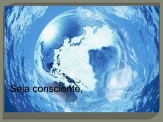 Seja consciente, 
 