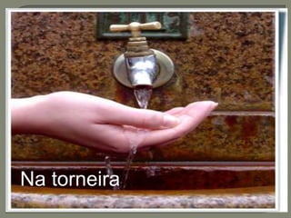 Na torneira... 
 