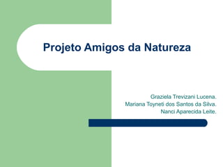 Projeto Amigos da Natureza



                       Graziela Trevizani Lucena.
              Mariana Toyneti dos Santos da Silva.
                           Nanci Aparecida Leite.
 