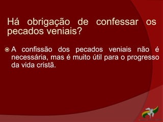Há obrigação de confessar os
pecados veniais?
 A confissão dos pecados veniais não é
necessária, mas é muito útil para o progresso
da vida cristã.
 
