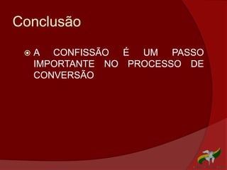 Conclusão
 A CONFISSÃO É UM PASSO
IMPORTANTE NO PROCESSO DE
CONVERSÃO
 