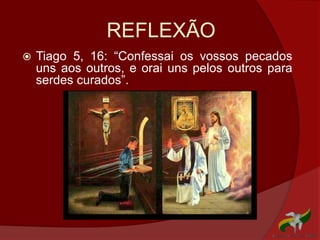 REFLEXÃO
 Tiago 5, 16: “Confessai os vossos pecados
uns aos outros, e orai uns pelos outros para
serdes curados”.
 