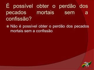 É possível obter o perdão dos
pecados mortais sem a
confissão?
 Não é possível obter o perdão dos pecados
mortais sem a confissão
 
