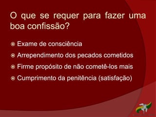 O que se requer para fazer uma
boa confissão?
 Exame de consciência
 Arrependimento dos pecados cometidos
 Firme propósito de não cometê-los mais
 Cumprimento da penitência (satisfação)
 