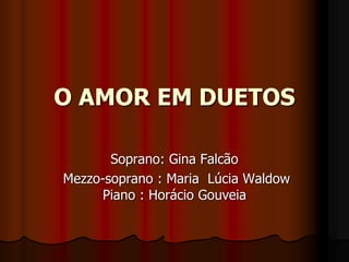 O AMOR EM DUETOS
Soprano: Gina Falcão
Mezzo-soprano : Maria Lúcia Waldow
Piano : Horácio Gouveia
 