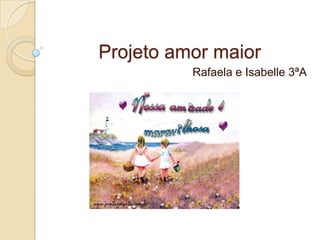 Projeto amor maior
Rafaela e Isabelle 3ªA
 