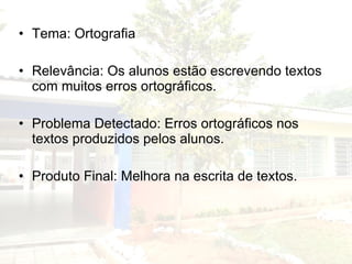 Tema: Ortografia Relevância: Os alunos estão escrevendo textos com muitos erros ortográficos. Problema Detectado: Erros ortográficos nos textos produzidos pelos alunos. Produto Final: Melhora na escrita de textos. 