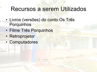Recursos a serem Utilizados Livros (versões) do conto Os Três Porquinhos Filme Três Porquinhos Retroprojetor Computadores 