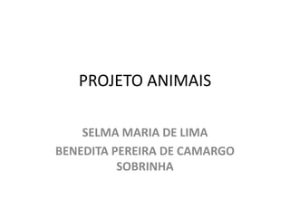 PROJETO ANIMAIS 
SELMA MARIA DE LIMA 
BENEDITA PEREIRA DE CAMARGO 
SOBRINHA 
 