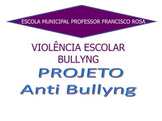 ESCOLA MUNICIPAL PROFESSOR FRANCISCO ROSA VIOLÊNCIA ESCOLARBULLYNG  PROJETO Anti Bullyng 