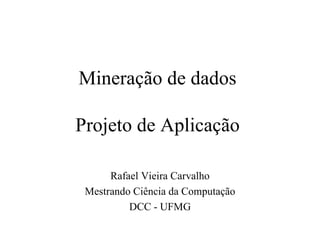 Mineração de dados   Projeto de Aplicação   Rafael Vieira Carvalho Mestrando  Ciência  da Computação DCC - UFMG 