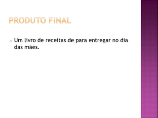 o Um livro de receitas de para entregar no dia
das mães.