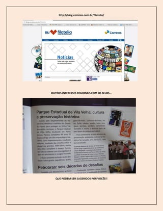 http://blog.correios.com.br/filatelia/
OUTROS INTERESSES REGIONAIS COM OS SELOS...
QUE PODEM SER SUGERIDOS POR VOCÊS!!
 