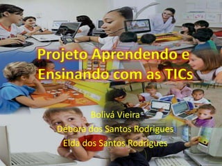 Projeto Aprendendo e
Ensinando com as TICs

          Bolivá Vieira
  Débora dos Santos Rodrigues
   Elda dos Santos Rodrigues
 