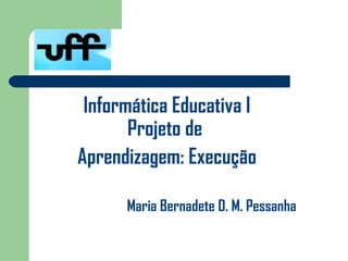 Informática Educativa I
       Projeto de
Aprendizagem: Execução

      Maria Bernadete D. M. Pessanha
 
