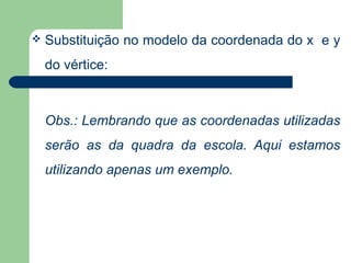    Substituição no modelo da coordenada do x e y
    do vértice:



    Obs.: Lembrando que as coordenadas utilizadas
    serão as da quadra da escola. Aqui estamos
    utilizando apenas um exemplo.
 