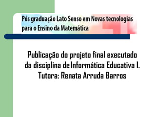 Publicação do projeto final executado
da disciplina de Informática Educativa I.
     Tutora: Renata Arruda Barros
 