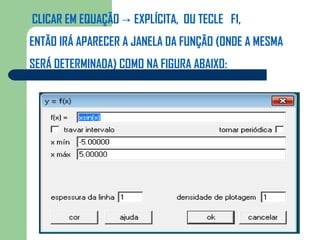 CLICAR EM EQUAÇÃO → EXPLÍCITA, OU TECLE F1,
ENTÃO IRÁ APARECER A JANELA DA FUNÇÃO (ONDE A MESMA
SERÁ DETERMINADA) COMO NA FIGURA ABAIXO:
 