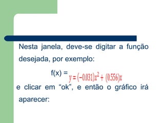 Nesta janela, deve-se digitar a função
desejada, por exemplo:
            f(x) =
e clicar em “ok”, e então o gráfico irá
aparecer:
 