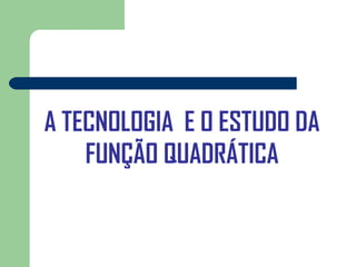 A TECNOLOGIA E O ESTUDO DA
    FUNÇÃO QUADRÁTICA
 