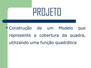 PROJETO
 Construção    de   um   Modelo    que
 represente a cobertura da quadra,
 utilizando uma função quadrática
 