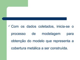  Com   os dados coletados, inicia-se o

 processo     de    modelagem       para

 obtenção do modelo que representa a

 cobertura metálica a ser construída.
 