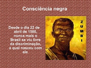 Consciência negra
Desde o dia 22 de
abril de 1500,
nunca mais o
Brasil se viu livre
da discriminação,
a qual nasceu com
ele.
 