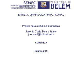 E.M.E.I.F. MARIA LUIZA PINTO AMARAL
Projeto para a Sala de Informática
José da Costa Moura Júnior
jrmoura3@hotmail.com
Curta EJA
Outubro/2017
 