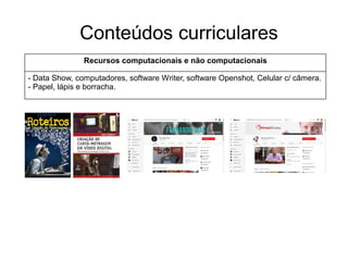 Conteúdos curriculares
Recursos computacionais e não computacionais
- Data Show, computadores, software Writer, software Openshot, Celular c/ câmera.
- Papel, lápis e borracha.
 