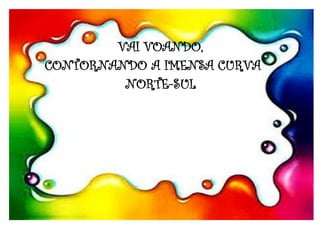 VAI VOANDO,
CONTORNANDO A IMENSA CURVA
NORTE-SUL
 
