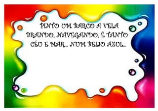 PINTO UM BARCO A VELA
BRANDO, NAVEGANDO, É TANTO
CÉU E MAR... NUM BEIJO AZUL...
 