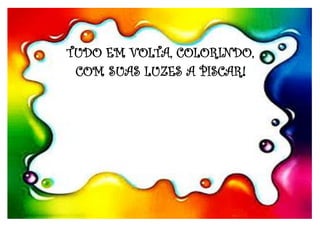 TUDO EM VOLTA, COLORINDO,
COM SUAS LUZES A PISCAR!
 