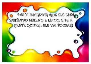 BASTA IMAGINAR QUE ELE ESTÁ
PARTINDO SERENO E LINDO, E SE A .
GENTE QUISER... ELE VAI POUSAR!
 