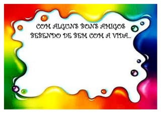 COM ALGUNS BONS AMIGOS
BEBENDO DE BEM COM A VIDA...
 