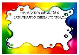 UM MENINO CAMINHA E
CAMINHANDO CHEGA NO MURO...
 