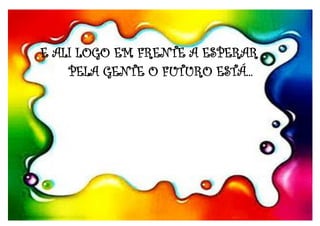 E ALI LOGO EM FRENTE A ESPERAR
PELA GENTE O FUTURO ESTÁ...
 