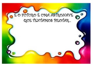 E O FUTURO É UMA ASTRONAVE
QUE TENTAMOS PILOTAR...
 