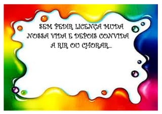 SEM PEDIR LICENÇA MUDA
NOSSA VIDA E DEPOIS CONVIDA
A RIR OU CHORAR...
 