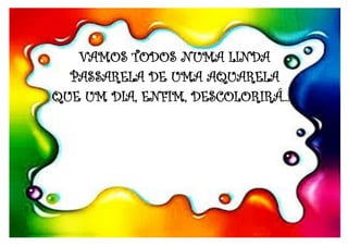 VAMOS TODOS NUMA LINDA
PASSARELA DE UMA AQUARELA
QUE UM DIA, ENFIM, DESCOLORIRÁ...
 