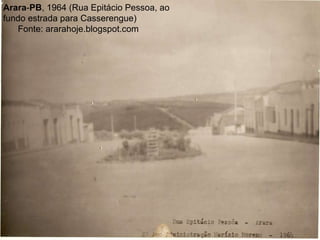 Arara - PB , 1964 (Rua Epitácio Pessoa, ao fundo estrada para Casserengue) Fonte: ararahoje.blogspot.com 