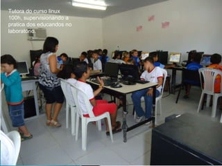 Tutora do curso linux 100h, supervisionando a pratica dos educandos no laboratório. 