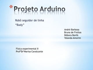 Robô seguidor de linha
“Bady”
*
André Barbosa
Bruna de Freitas
Débora Bonfá
Yolanda Amorim
Física experimental II
ProfªDrªMarisa Cavalcante
 