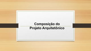 Composição do
Projeto Arquitetônico
 