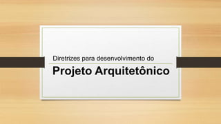 Projeto Arquitetônico
Diretrizes para desenvolvimento do
 