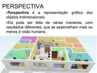 PERSPECTIVA
–Perspectiva é a representação gráfica dos
objetos tridimensionais.
–Ela pode ser feita de várias maneiras, com
resultados diferentes, que se assemelham mais ou
menos à visão humana.
 