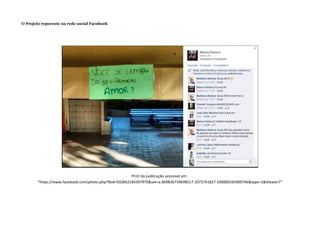 O Projeto repercute na rede social Facebook
Print da publicação acessível em :
“https://www.facebook.com/photo.php?fbid=932842183397970&set=a.669836739698517.1073741827.100000165909746&type=1&theater7”
 